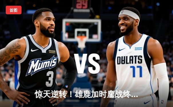 惊天逆转！雄鹿加时鏖战终结凯尔特人六连胜 字母哥44+14主宰北岸花园